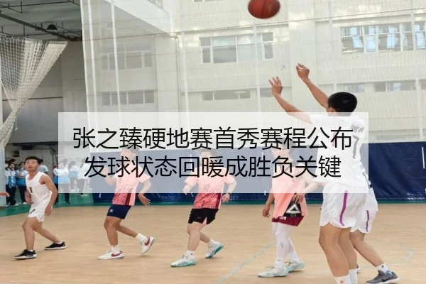 张之臻硬地赛首秀赛程公布 发球状态回暖成胜负关键